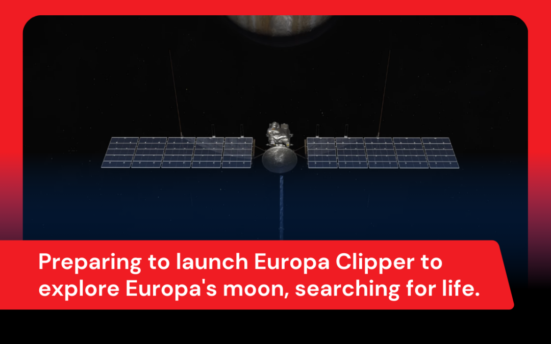 Preparing to launch Europa Clipper to explore Europa’s moon, searching for life.